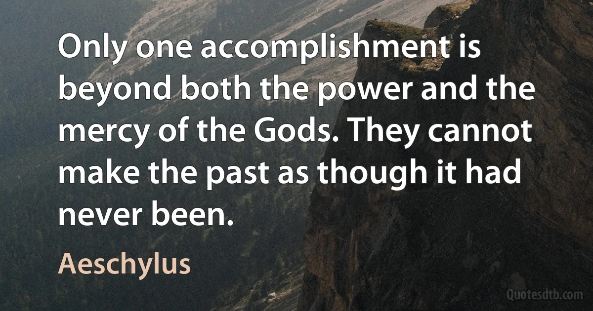 Only one accomplishment is beyond both the power and the mercy of the Gods. They cannot make the past as though it had never been. (Aeschylus)