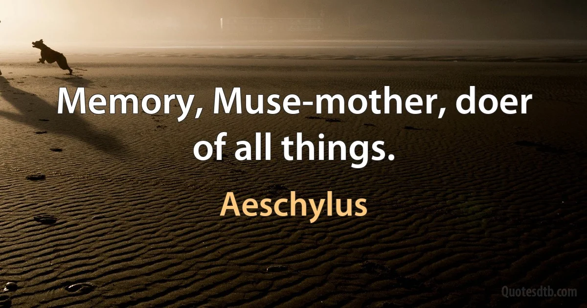 Memory, Muse-mother, doer of all things. (Aeschylus)