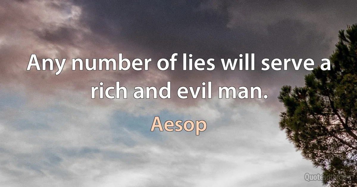 Any number of lies will serve a rich and evil man. (Aesop)