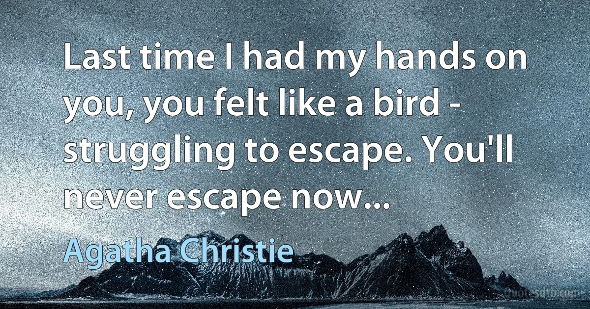 Last time I had my hands on you, you felt like a bird - struggling to escape. You'll never escape now... (Agatha Christie)