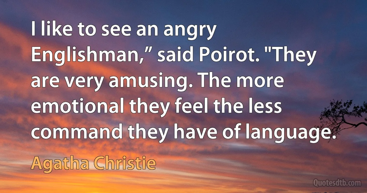 I like to see an angry Englishman,” said Poirot. "They are very amusing. The more emotional they feel the less command they have of language. (Agatha Christie)