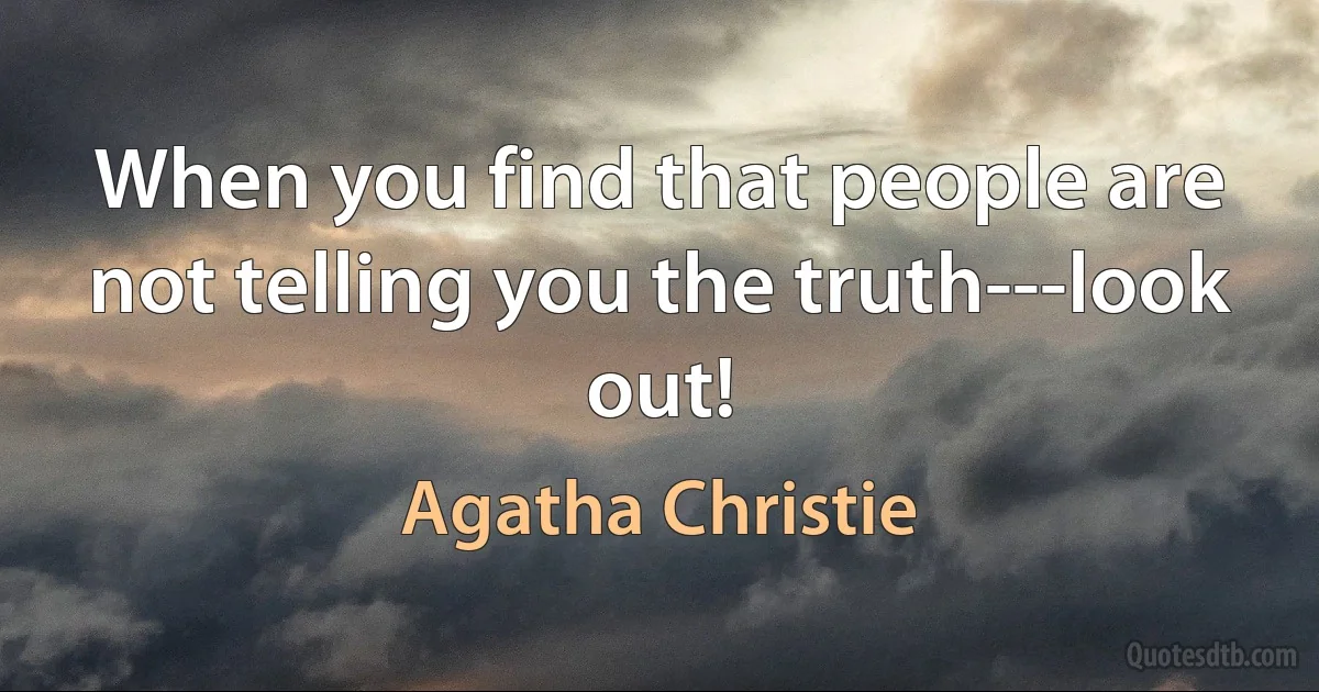 When you find that people are not telling you the truth---look out! (Agatha Christie)