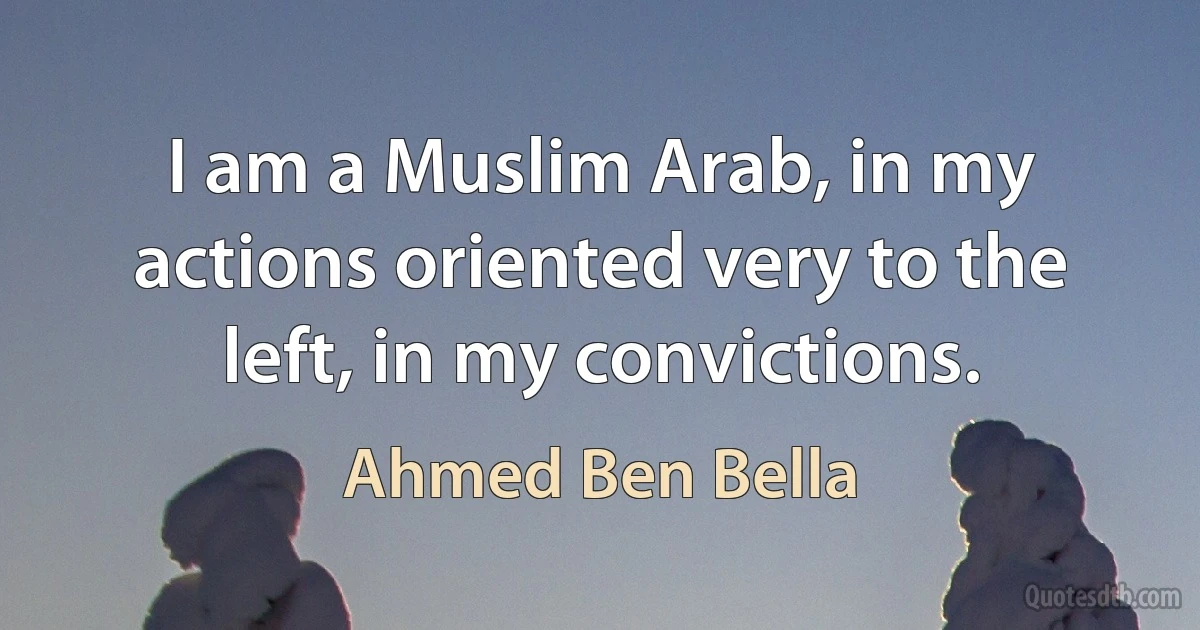 I am a Muslim Arab, in my actions oriented very to the left, in my convictions. (Ahmed Ben Bella)