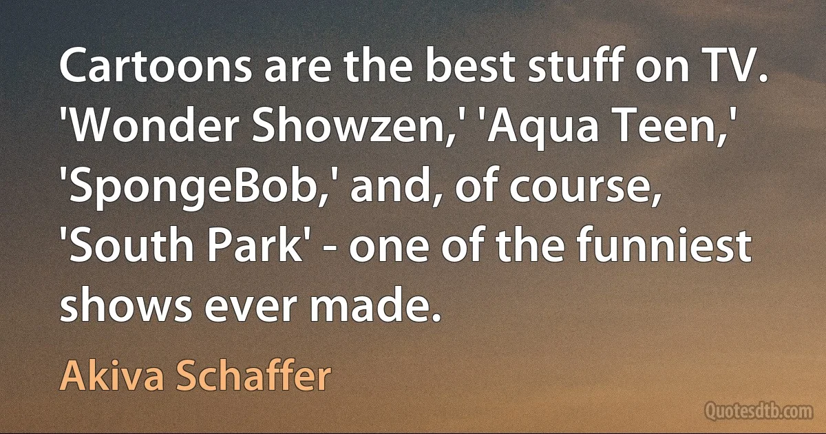 Cartoons are the best stuff on TV. 'Wonder Showzen,' 'Aqua Teen,' 'SpongeBob,' and, of course, 'South Park' - one of the funniest shows ever made. (Akiva Schaffer)