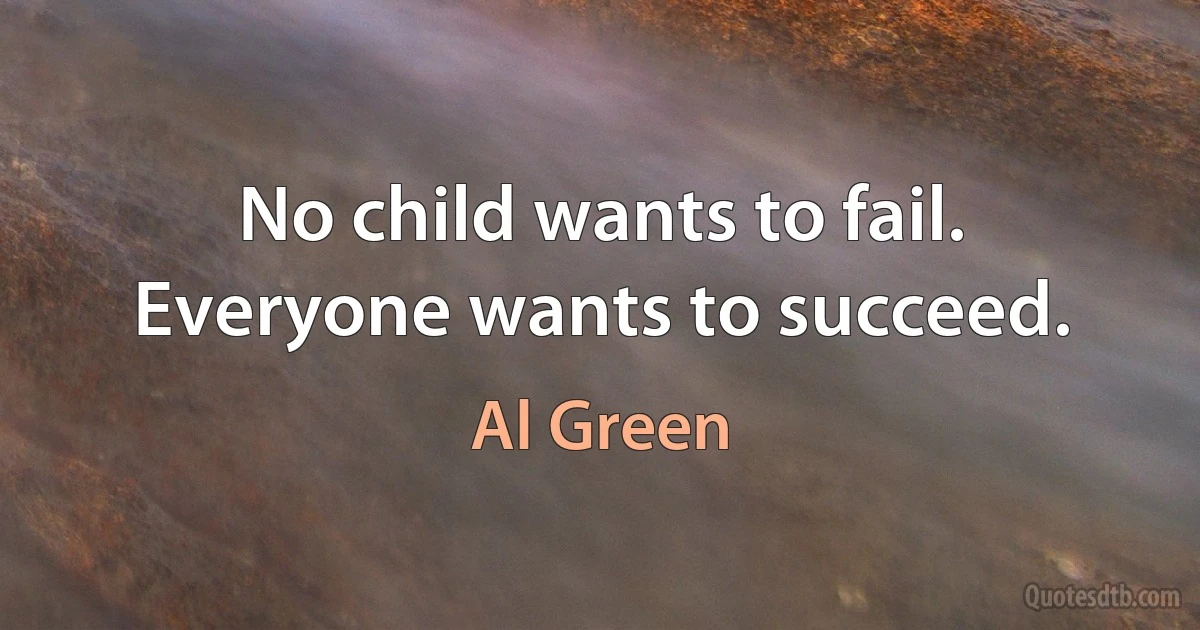 No child wants to fail. Everyone wants to succeed. (Al Green)