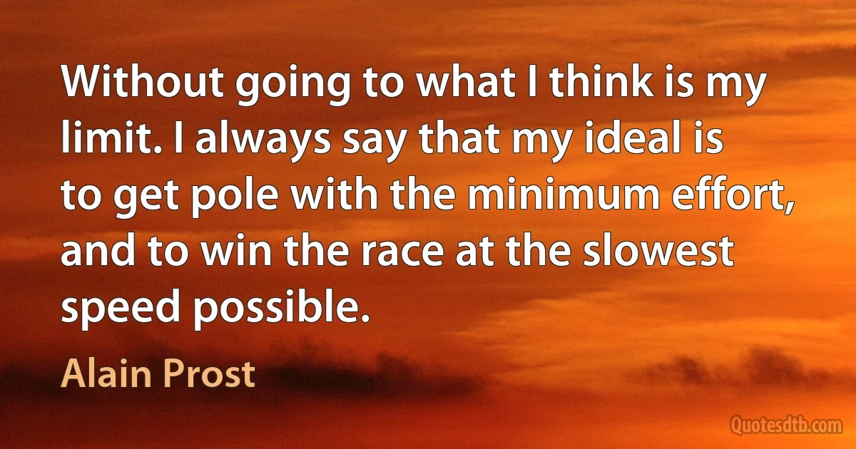 Without going to what I think is my limit. I always say that my ideal is to get pole with the minimum effort, and to win the race at the slowest speed possible. (Alain Prost)