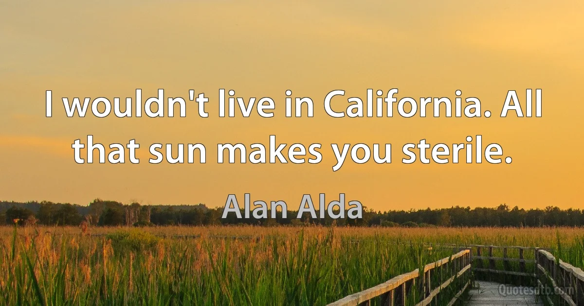 I wouldn't live in California. All that sun makes you sterile. (Alan Alda)