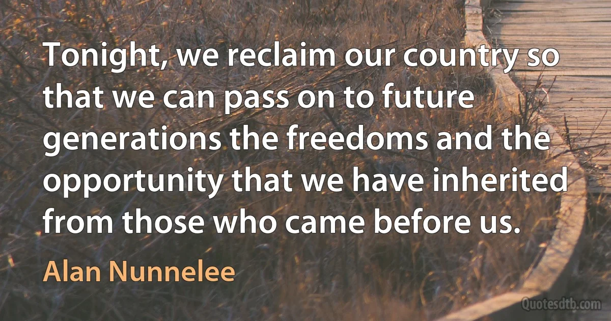 Tonight, we reclaim our country so that we can pass on to future generations the freedoms and the opportunity that we have inherited from those who came before us. (Alan Nunnelee)