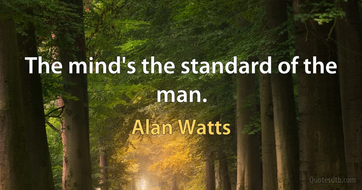 The mind's the standard of the man. (Alan Watts)