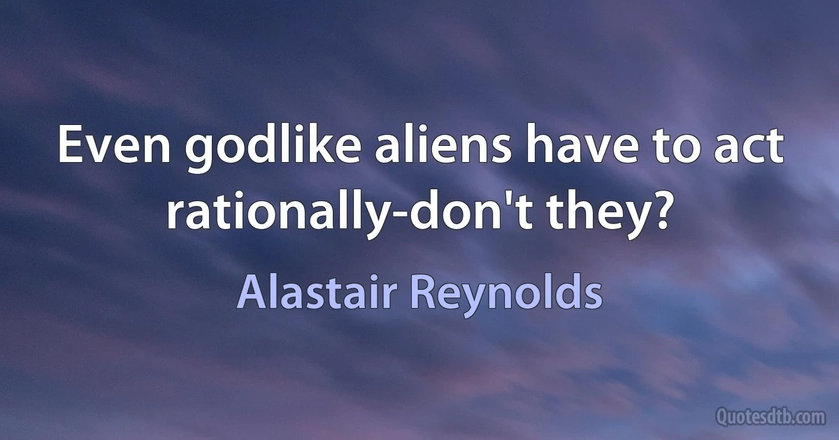 Even godlike aliens have to act rationally-don't they? (Alastair Reynolds)