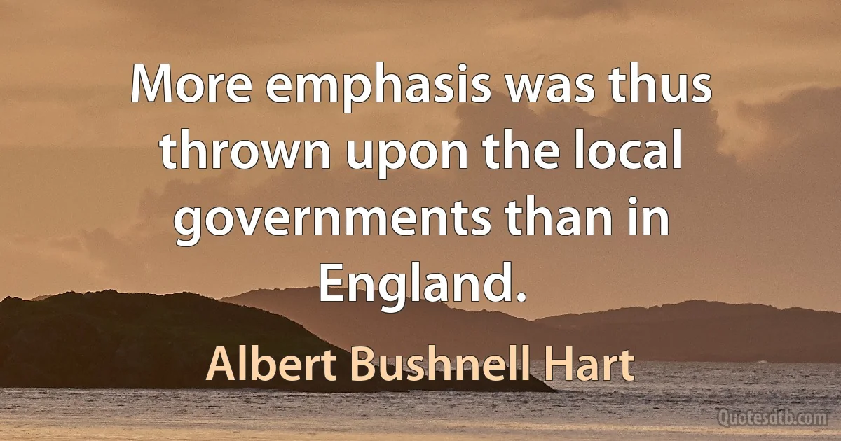 More emphasis was thus thrown upon the local governments than in England. (Albert Bushnell Hart)