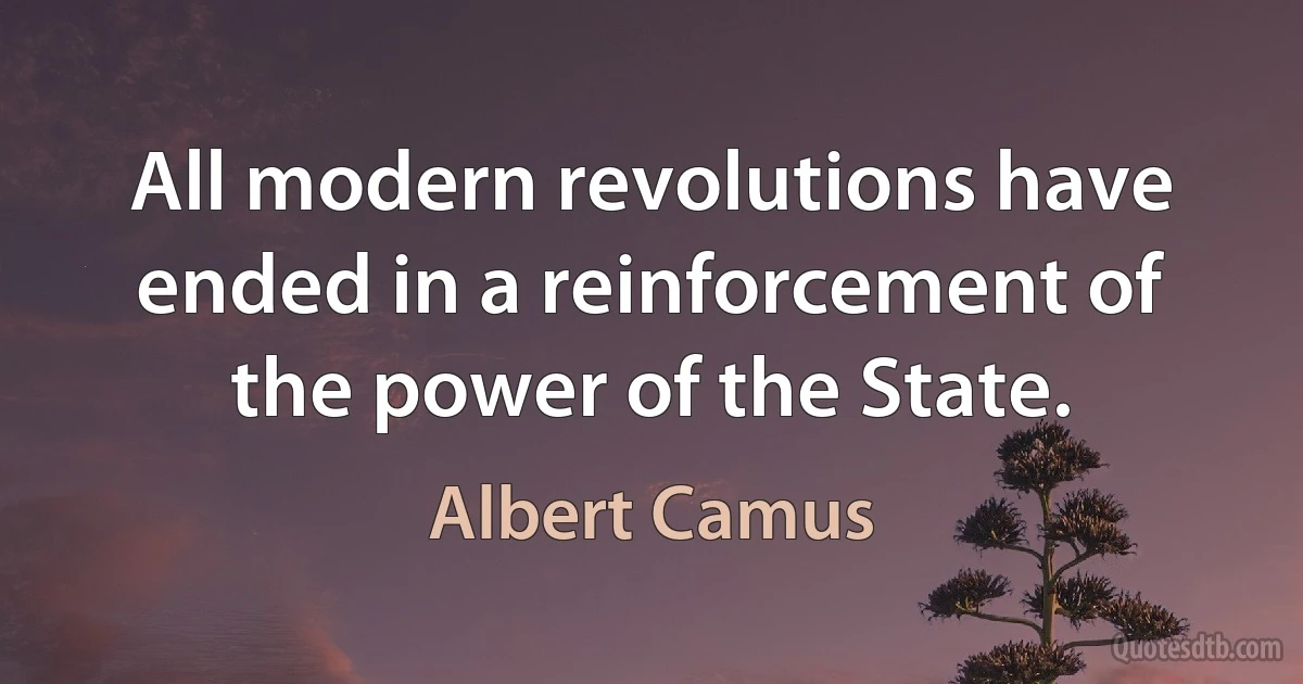 All modern revolutions have ended in a reinforcement of the power of the State. (Albert Camus)