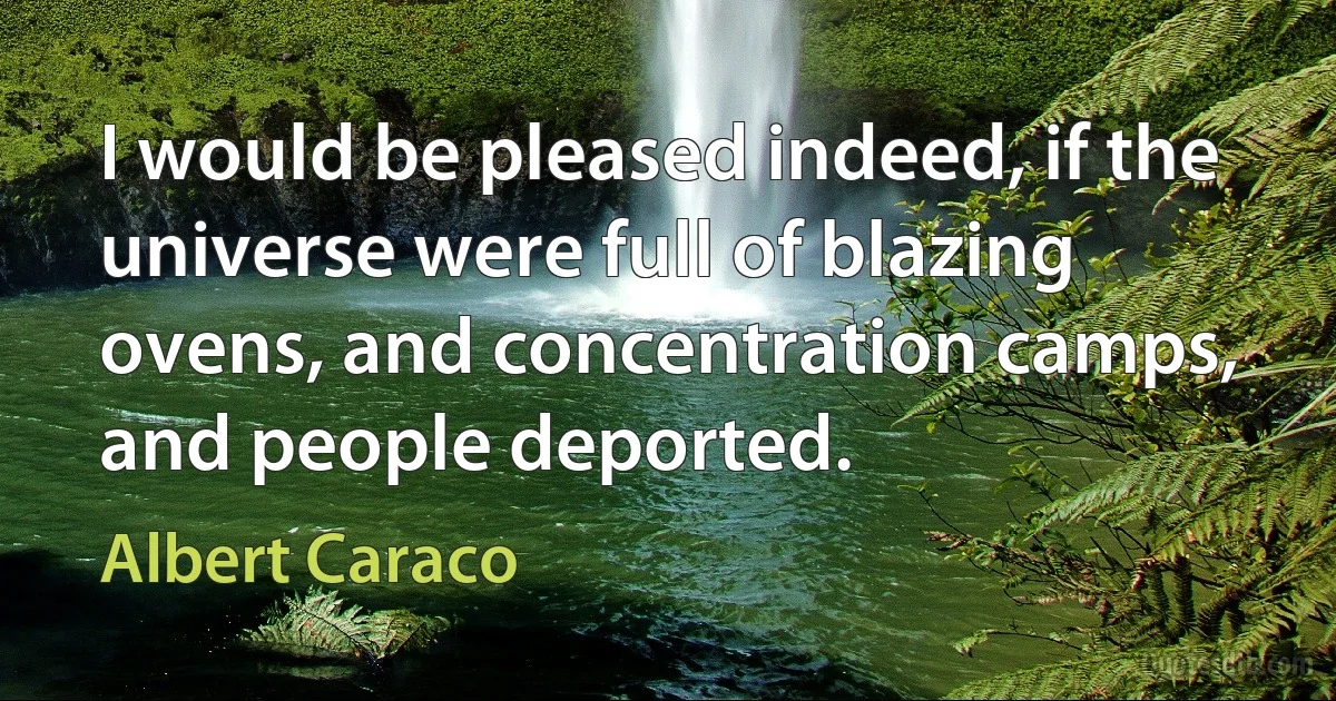 I would be pleased indeed, if the universe were full of blazing ovens, and concentration camps, and people deported. (Albert Caraco)