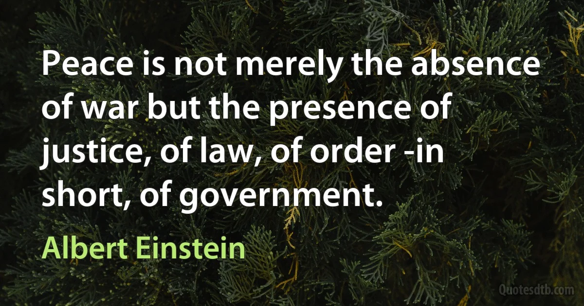 Peace is not merely the absence of war but the presence of justice, of law, of order -in short, of government. (Albert Einstein)