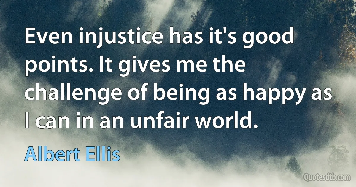 Even injustice has it's good points. It gives me the challenge of being as happy as I can in an unfair world. (Albert Ellis)