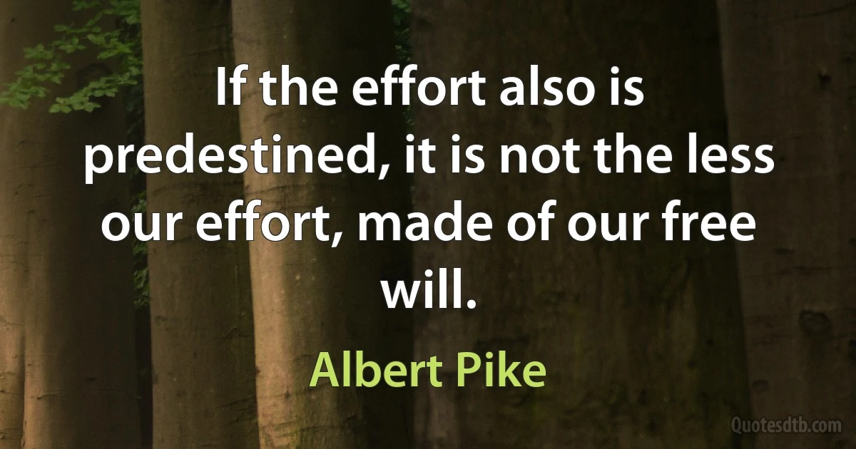 If the effort also is predestined, it is not the less our effort, made of our free will. (Albert Pike)