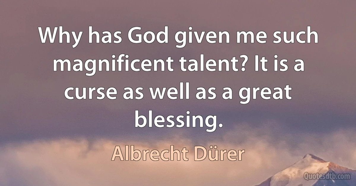 Why has God given me such magnificent talent? It is a curse as well as a great blessing. (Albrecht Dürer)