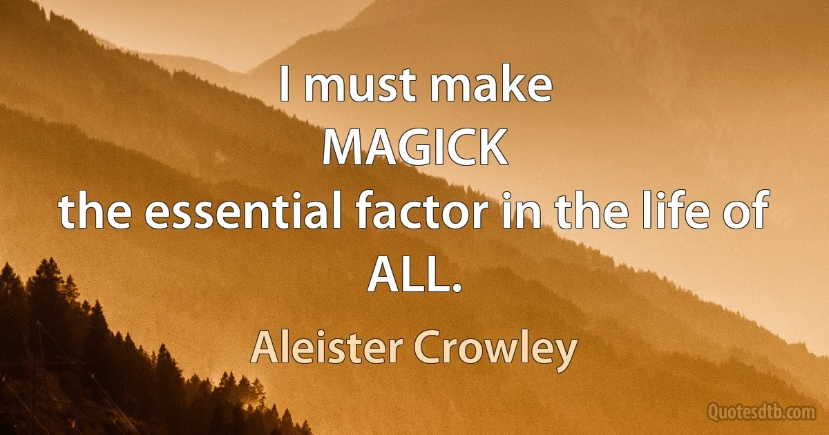 I must make
MAGICK
the essential factor in the life of
ALL. (Aleister Crowley)