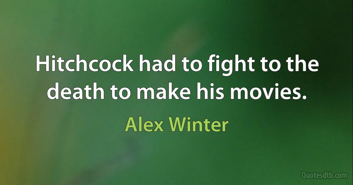 Hitchcock had to fight to the death to make his movies. (Alex Winter)