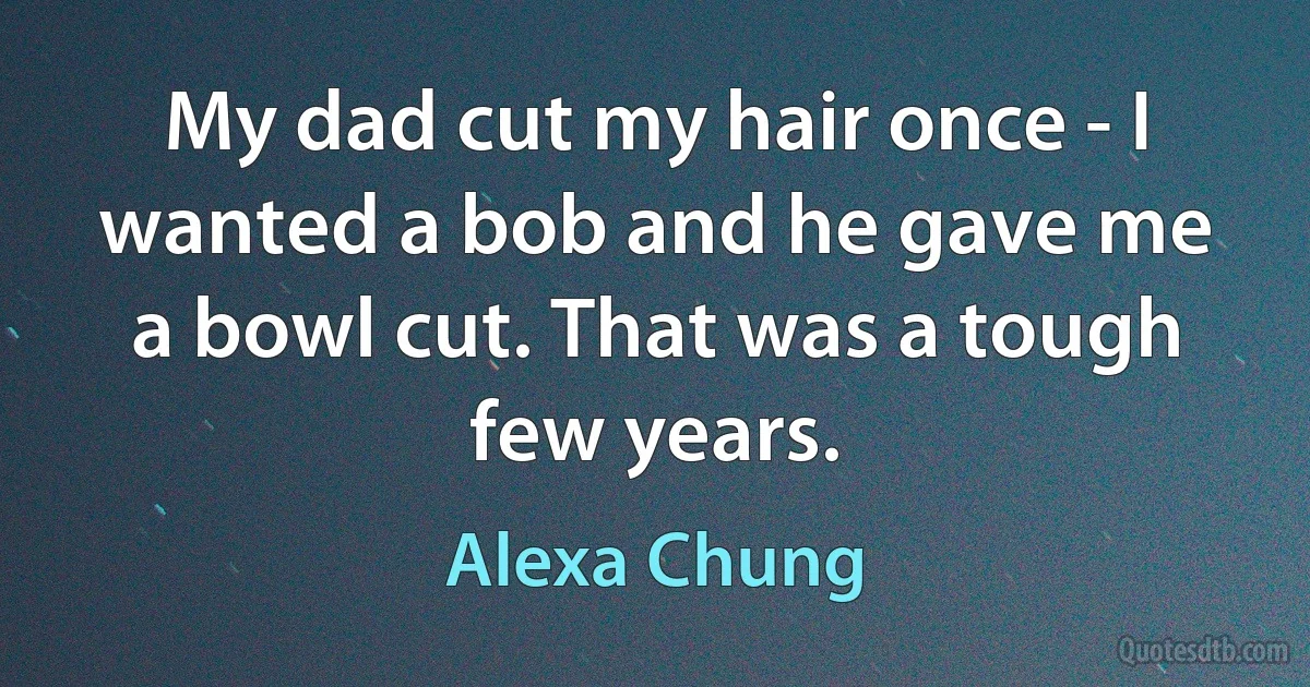 My dad cut my hair once - I wanted a bob and he gave me a bowl cut. That was a tough few years. (Alexa Chung)