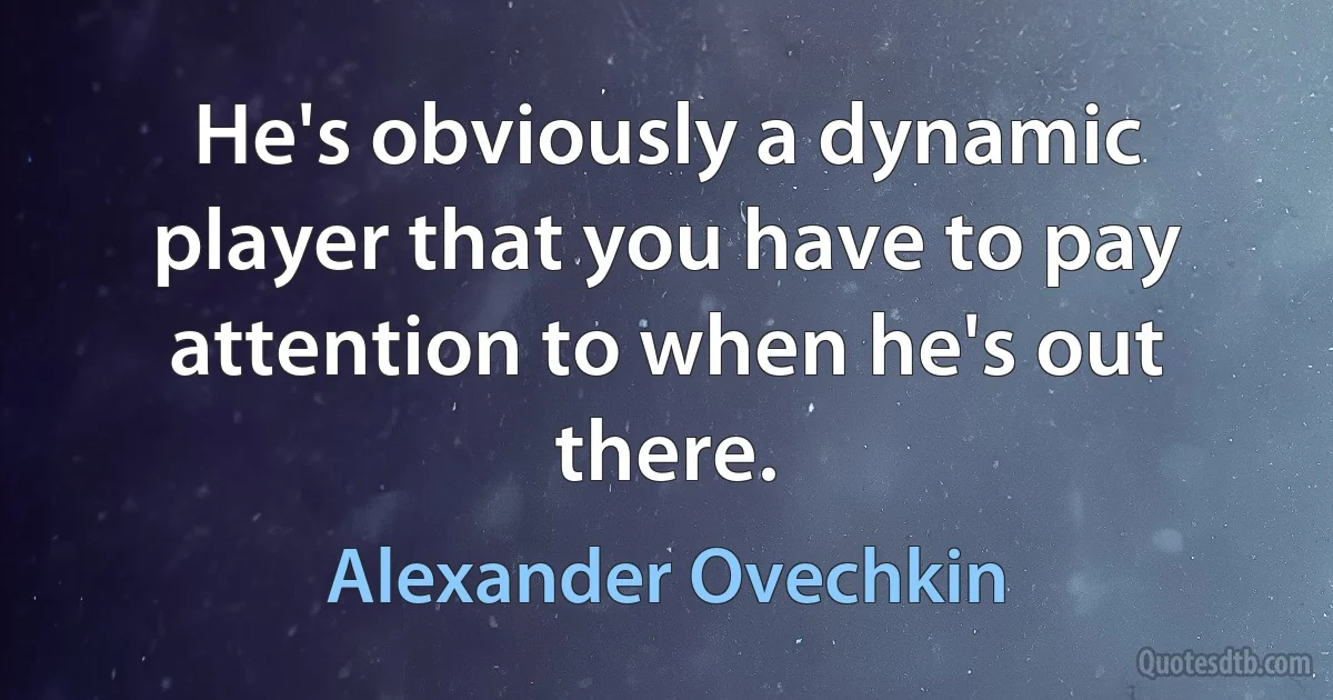 He's obviously a dynamic player that you have to pay attention to when he's out there. (Alexander Ovechkin)