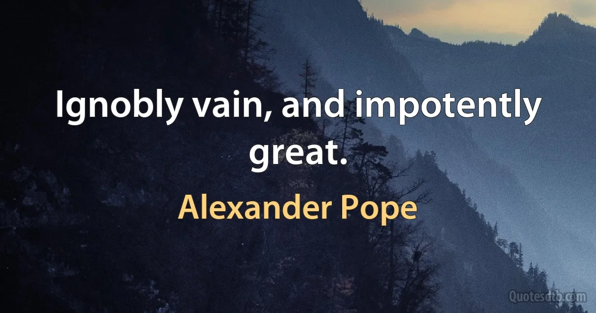 Ignobly vain, and impotently great. (Alexander Pope)