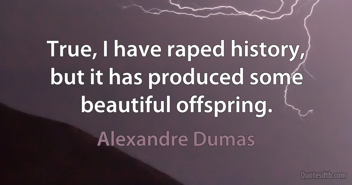 True, I have raped history, but it has produced some beautiful offspring. (Alexandre Dumas)