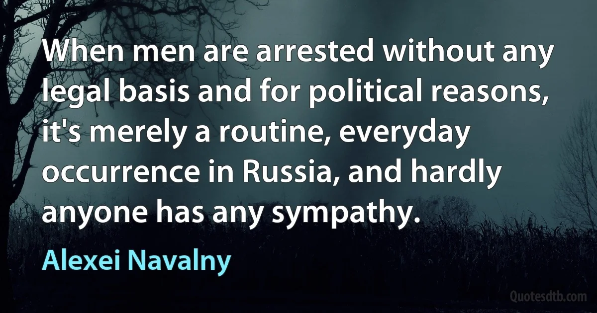 When men are arrested without any legal basis and for political reasons, it's merely a routine, everyday occurrence in Russia, and hardly anyone has any sympathy. (Alexei Navalny)