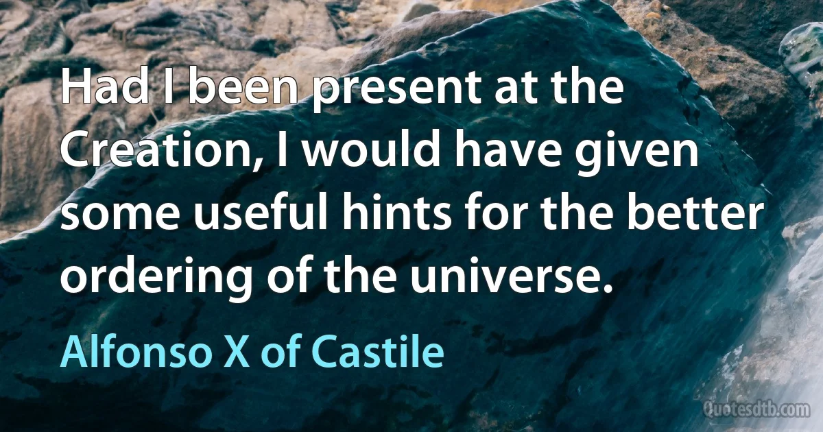 Had I been present at the Creation, I would have given some useful hints for the better ordering of the universe. (Alfonso X of Castile)