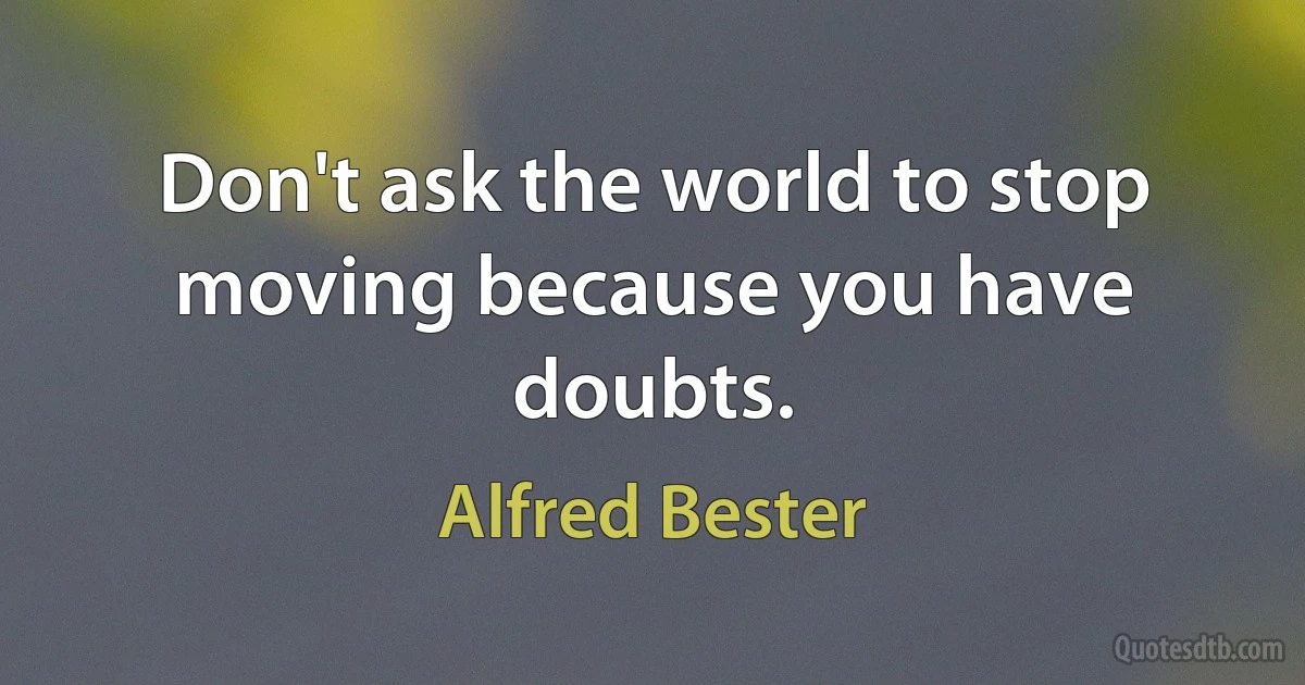 Don't ask the world to stop moving because you have doubts. (Alfred Bester)