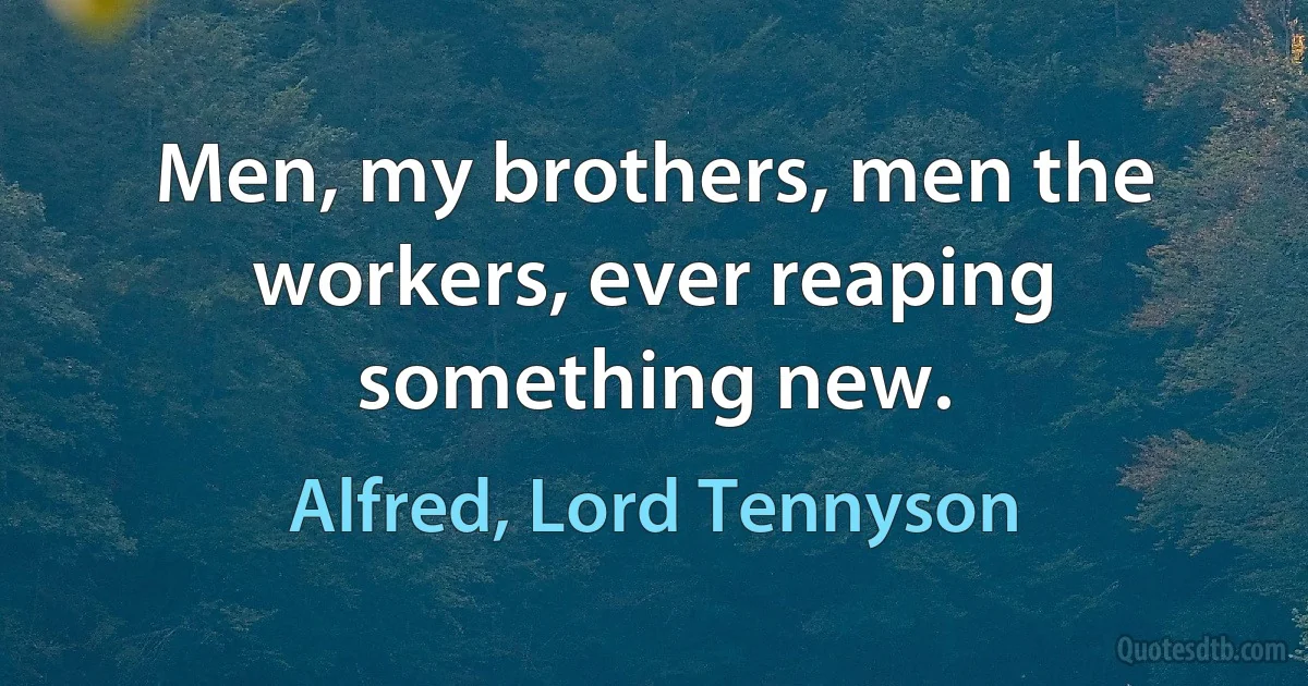 Men, my brothers, men the workers, ever reaping something new. (Alfred, Lord Tennyson)