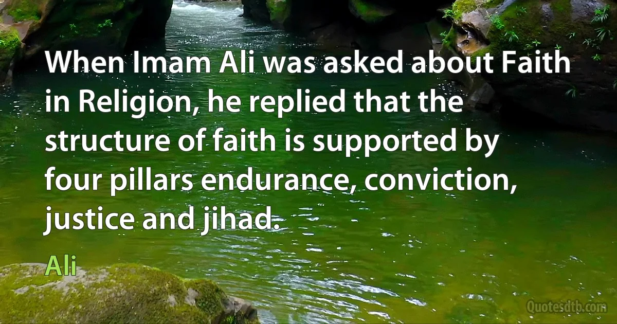 When Imam Ali was asked about Faith in Religion, he replied that the structure of faith is supported by four pillars endurance, conviction, justice and jihad. (Ali)