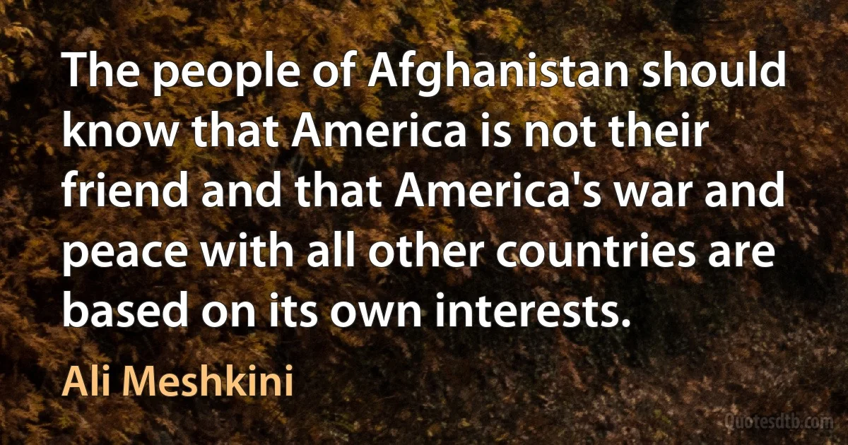 The people of Afghanistan should know that America is not their friend and that America's war and peace with all other countries are based on its own interests. (Ali Meshkini)