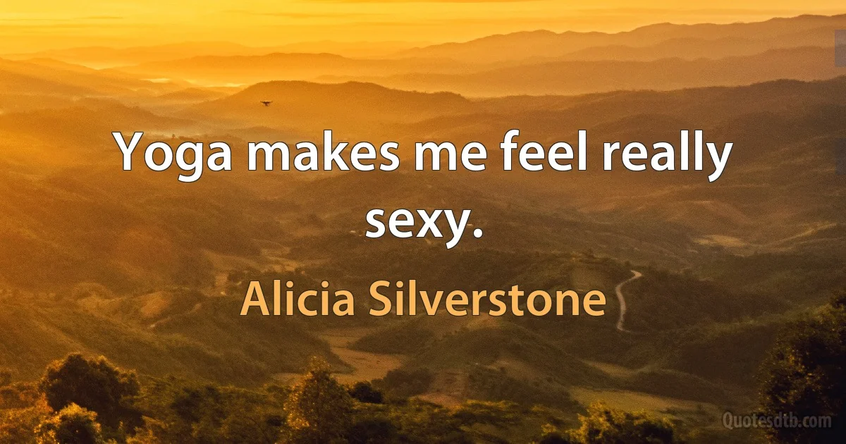 Yoga makes me feel really sexy. (Alicia Silverstone)