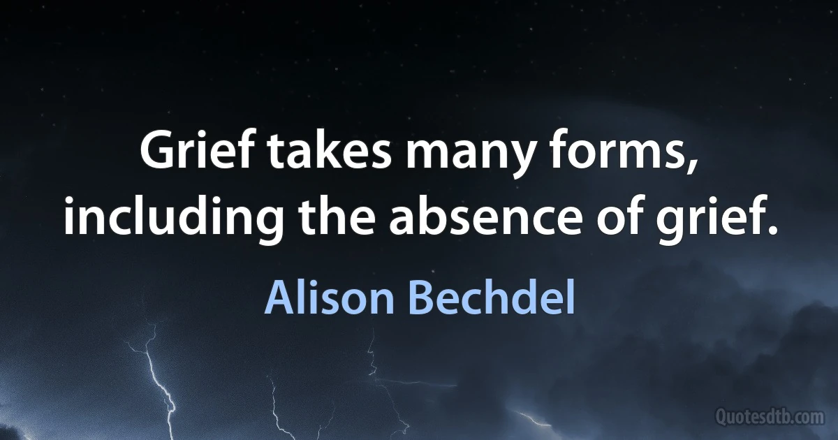 Grief takes many forms, including the absence of grief. (Alison Bechdel)