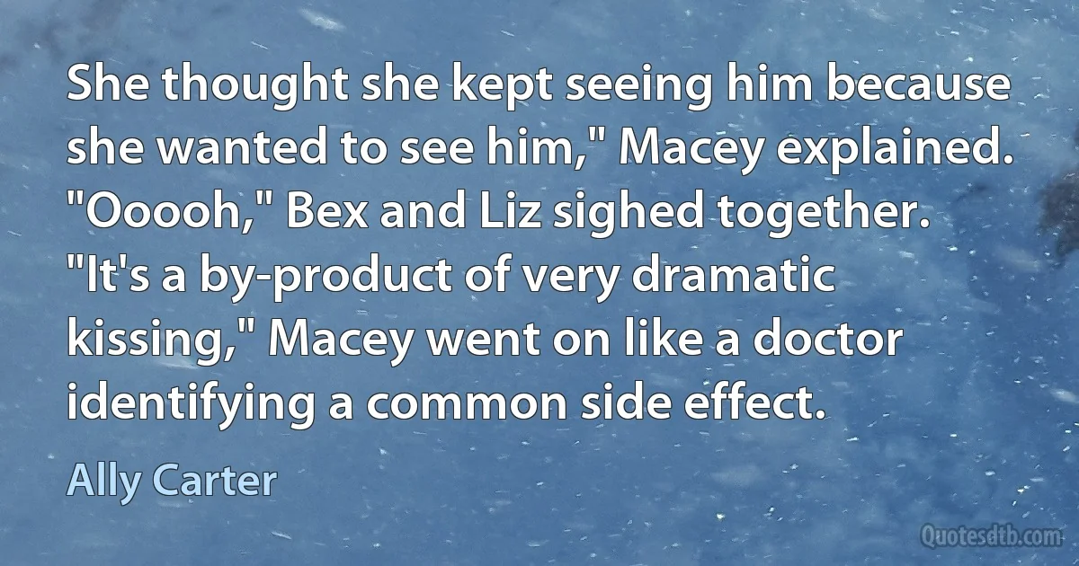 She thought she kept seeing him because she wanted to see him," Macey explained. "Ooooh," Bex and Liz sighed together. "It's a by-product of very dramatic kissing," Macey went on like a doctor identifying a common side effect. (Ally Carter)