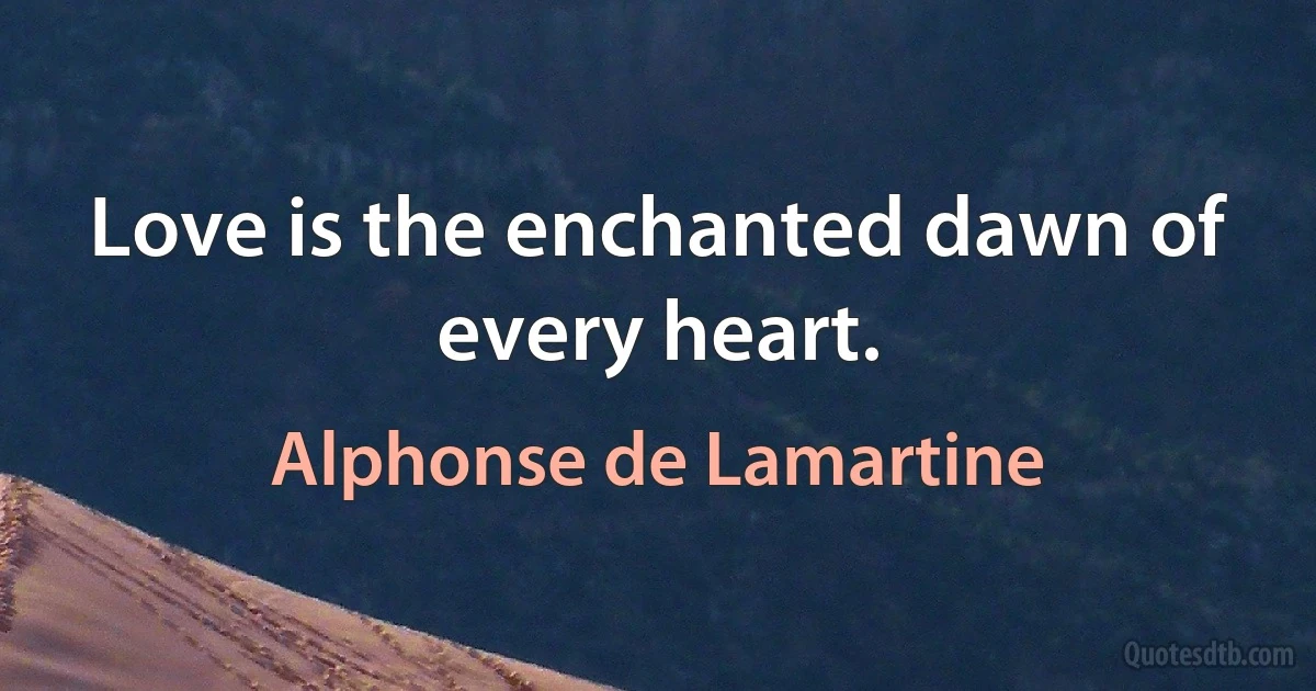 Love is the enchanted dawn of every heart. (Alphonse de Lamartine)