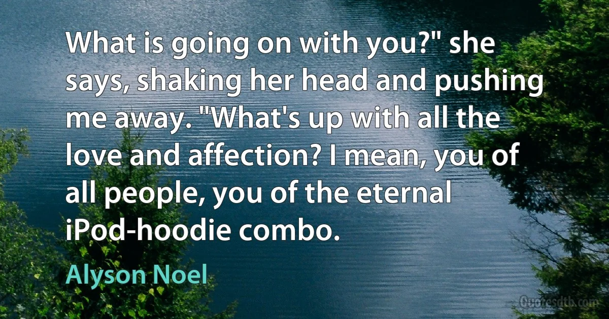 What is going on with you?" she says, shaking her head and pushing me away. "What's up with all the love and affection? I mean, you of all people, you of the eternal iPod-hoodie combo. (Alyson Noel)