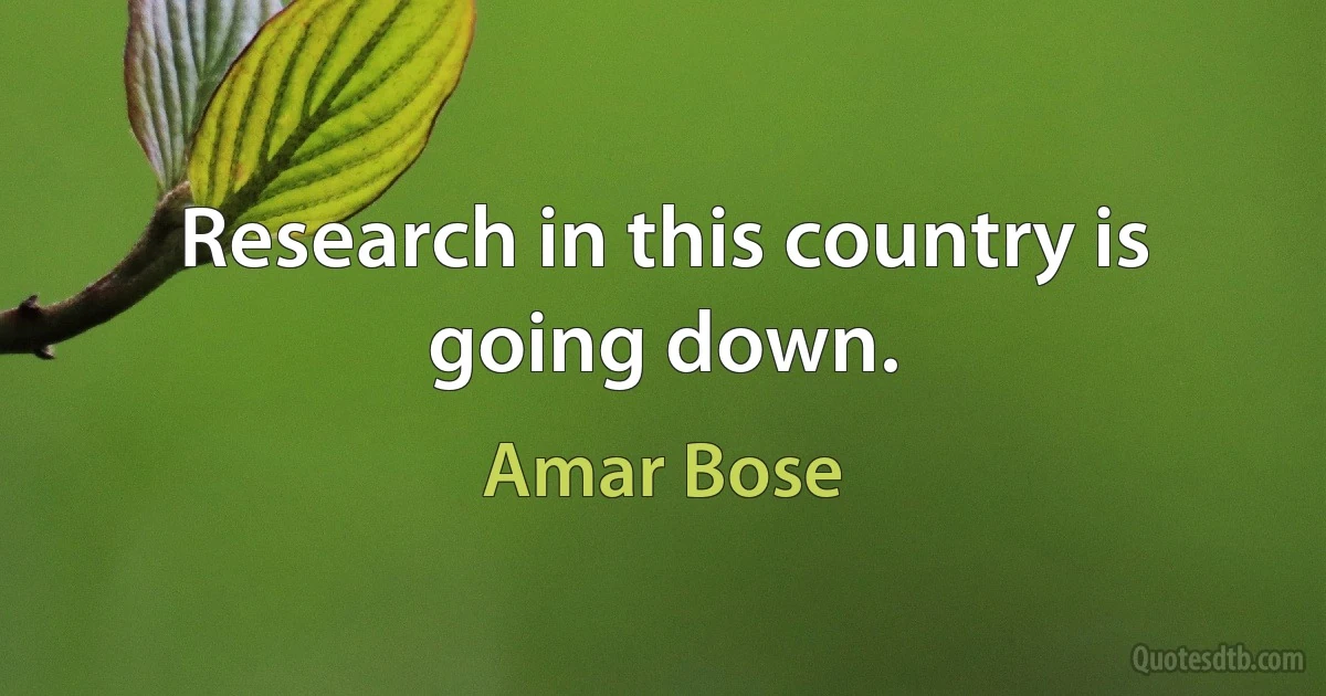 Research in this country is going down. (Amar Bose)