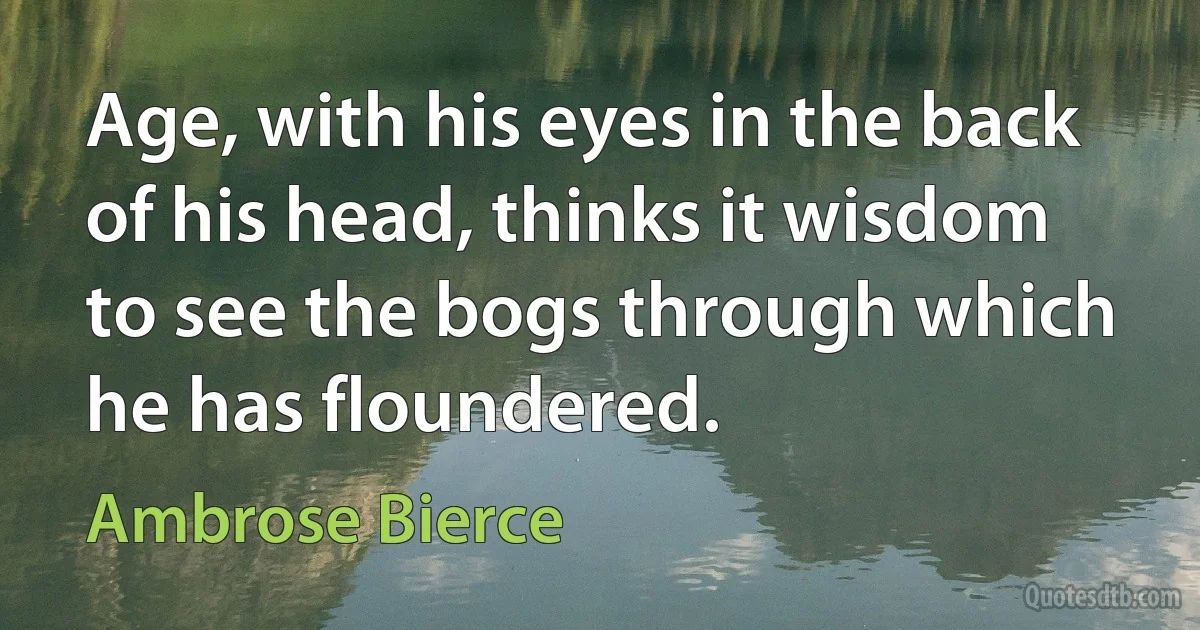 Age, with his eyes in the back of his head, thinks it wisdom to see the bogs through which he has floundered. (Ambrose Bierce)