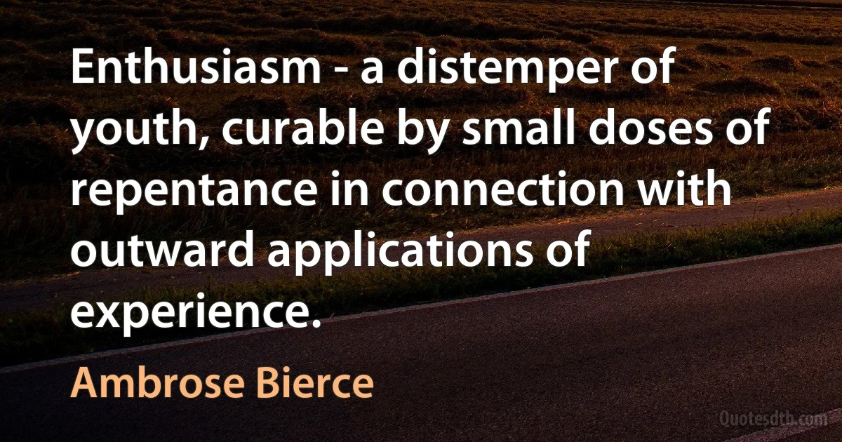 Enthusiasm - a distemper of youth, curable by small doses of repentance in connection with outward applications of experience. (Ambrose Bierce)