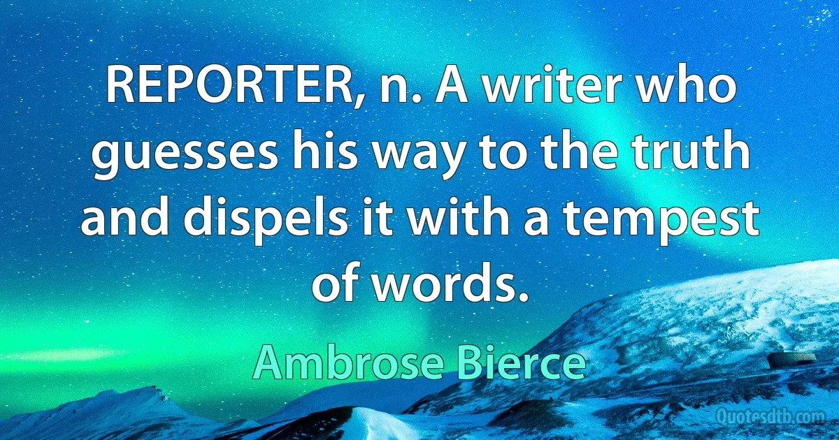 REPORTER, n. A writer who guesses his way to the truth and dispels it with a tempest of words. (Ambrose Bierce)