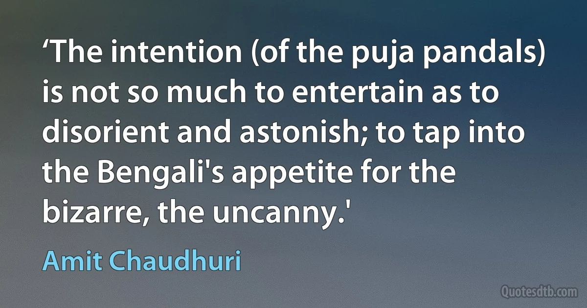 ‘The intention (of the puja pandals) is not so much to entertain as to disorient and astonish; to tap into the Bengali's appetite for the bizarre, the uncanny.' (Amit Chaudhuri)