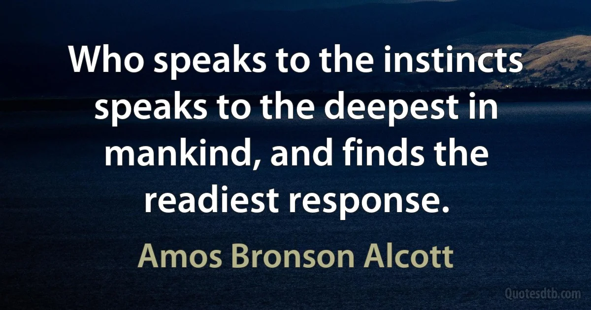 Who speaks to the instincts speaks to the deepest in mankind, and finds the readiest response. (Amos Bronson Alcott)