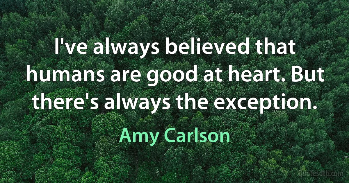 I've always believed that humans are good at heart. But there's always the exception. (Amy Carlson)