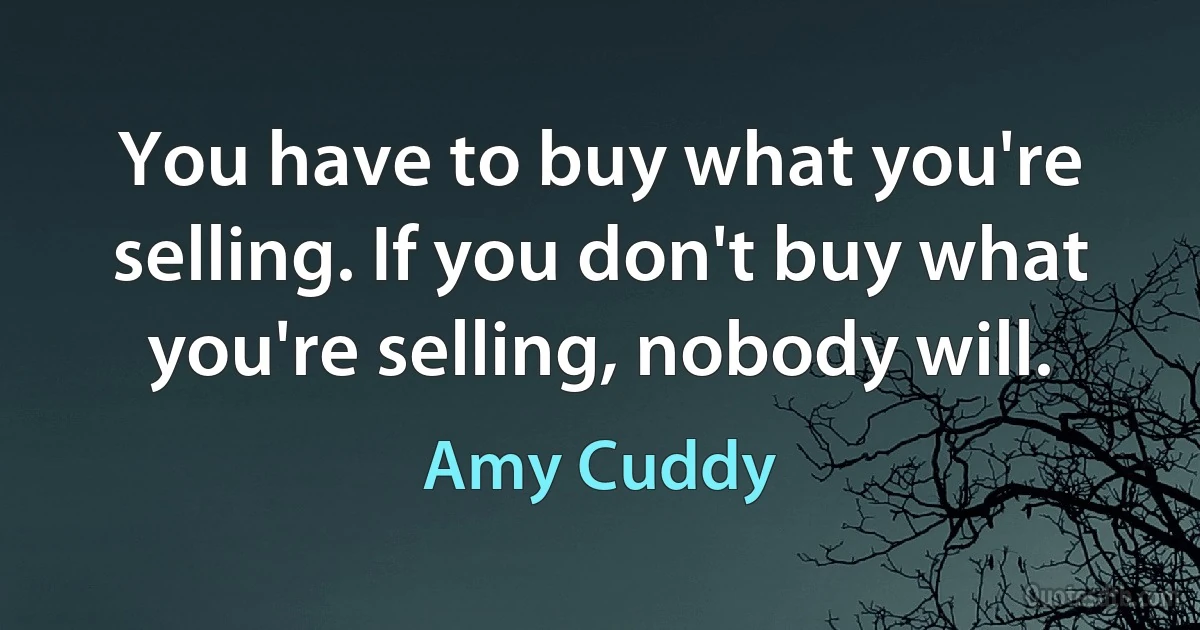 You have to buy what you're selling. If you don't buy what you're selling, nobody will. (Amy Cuddy)