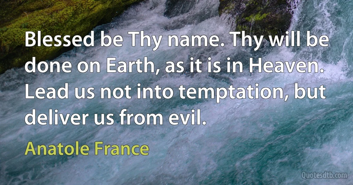 Blessed be Thy name. Thy will be done on Earth, as it is in Heaven. Lead us not into temptation, but deliver us from evil. (Anatole France)