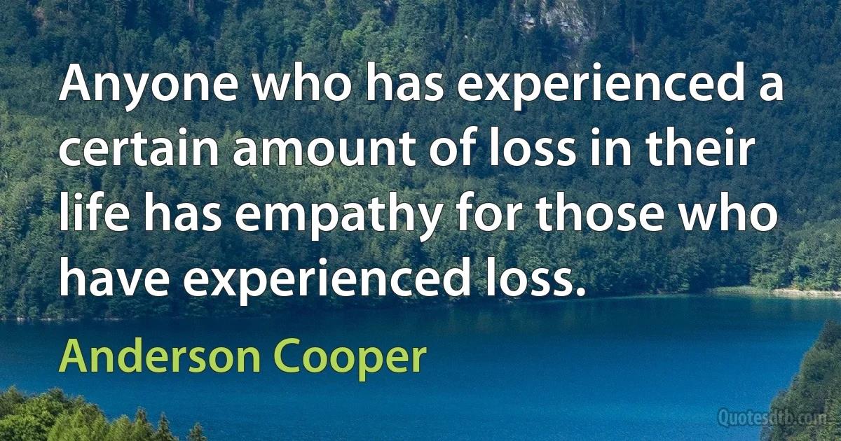 Anyone who has experienced a certain amount of loss in their life has empathy for those who have experienced loss. (Anderson Cooper)