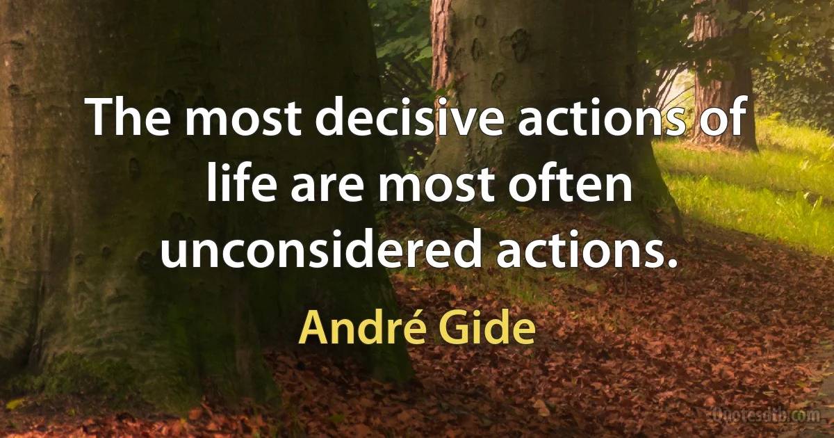 The most decisive actions of life are most often unconsidered actions. (André Gide)