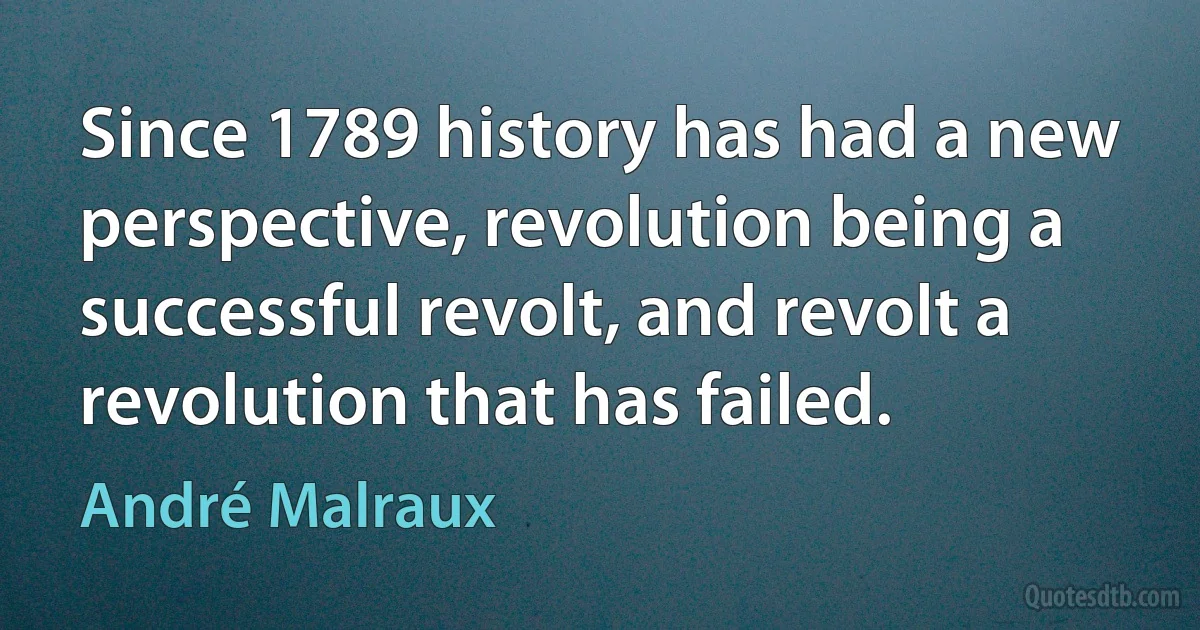 Since 1789 history has had a new perspective, revolution being a successful revolt, and revolt a revolution that has failed. (André Malraux)